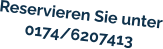 Reservieren Sie unter 0174/6207413
